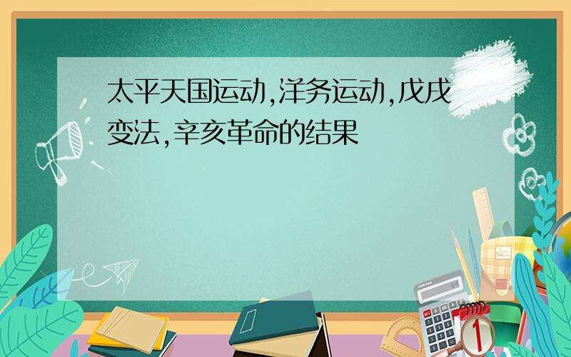 太平天国运动,洋务运动,戊戌变法,辛亥革命的结果