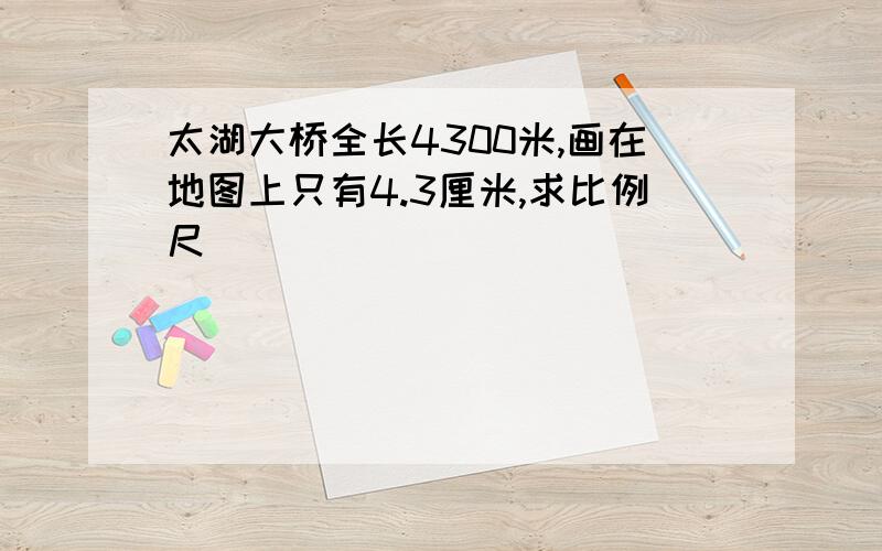 太湖大桥全长4300米,画在地图上只有4.3厘米,求比例尺