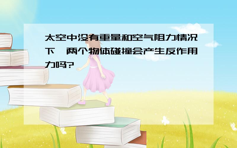 太空中没有重量和空气阻力情况下,两个物体碰撞会产生反作用力吗?