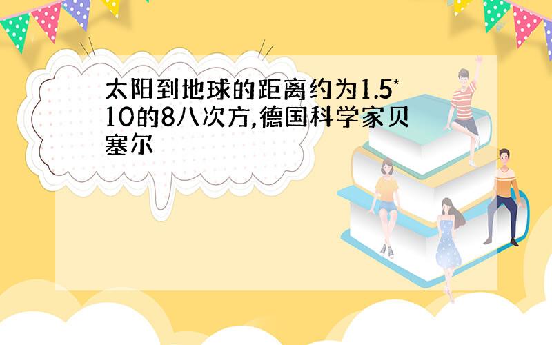 太阳到地球的距离约为1.5*10的8八次方,德国科学家贝塞尔