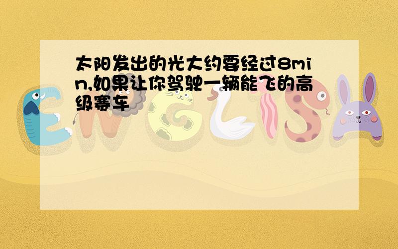 太阳发出的光大约要经过8min,如果让你驾驶一辆能飞的高级赛车