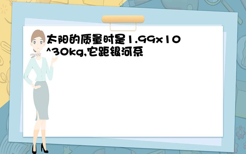 太阳的质量时是1.99x10^30kg,它距银河系