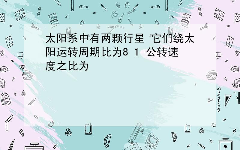 太阳系中有两颗行星 它们绕太阳运转周期比为8 1 公转速度之比为