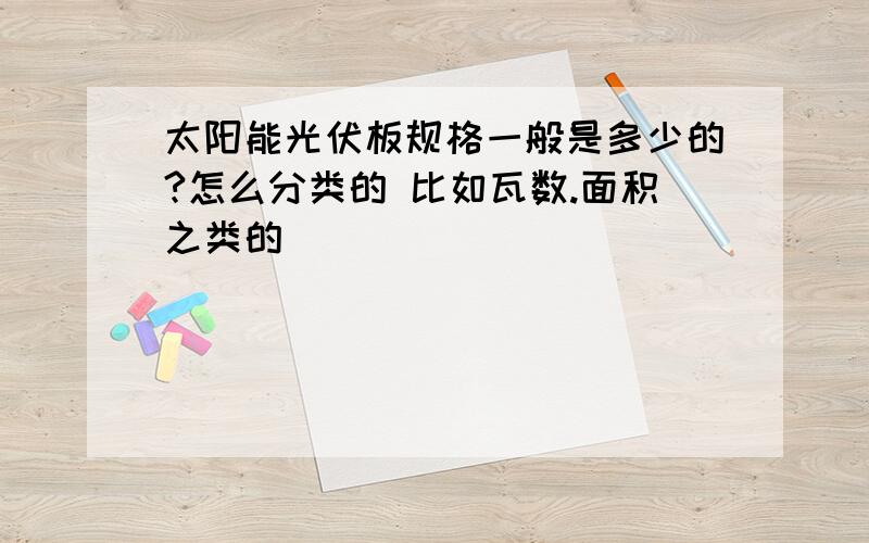 太阳能光伏板规格一般是多少的?怎么分类的 比如瓦数.面积之类的