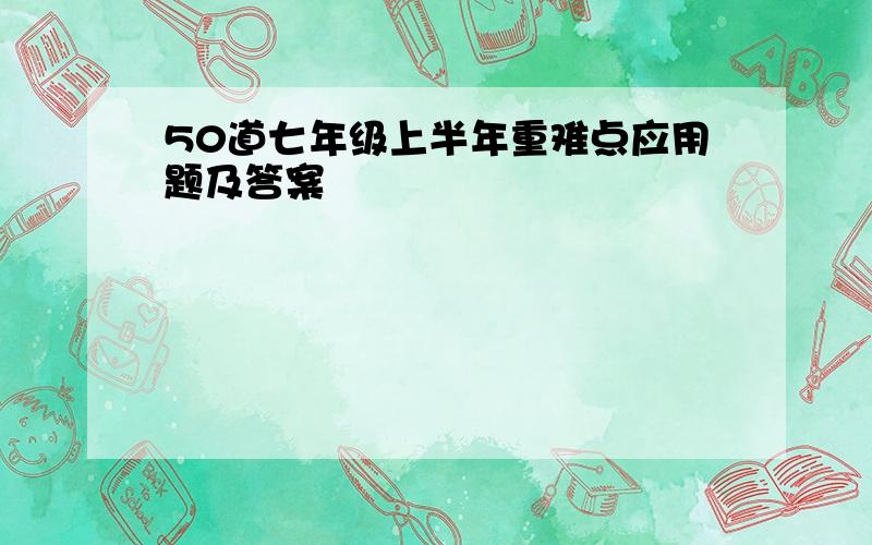 50道七年级上半年重难点应用题及答案