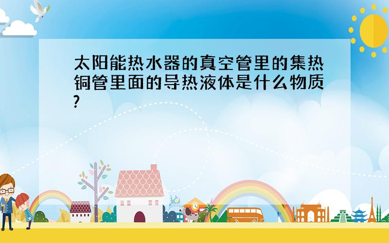 太阳能热水器的真空管里的集热铜管里面的导热液体是什么物质?