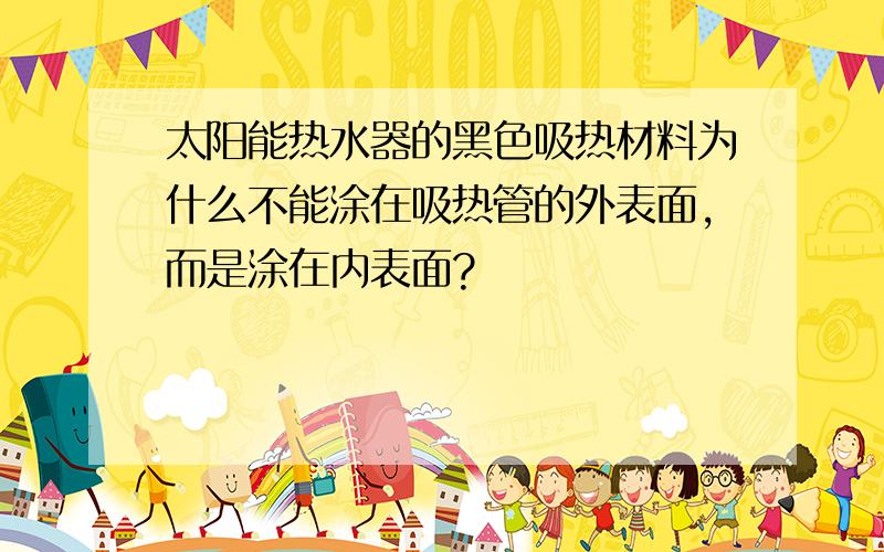 太阳能热水器的黑色吸热材料为什么不能涂在吸热管的外表面,而是涂在内表面?