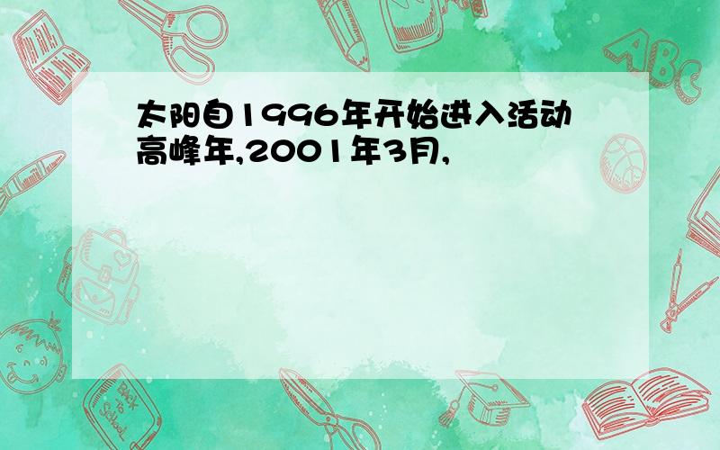 太阳自1996年开始进入活动高峰年,2001年3月,