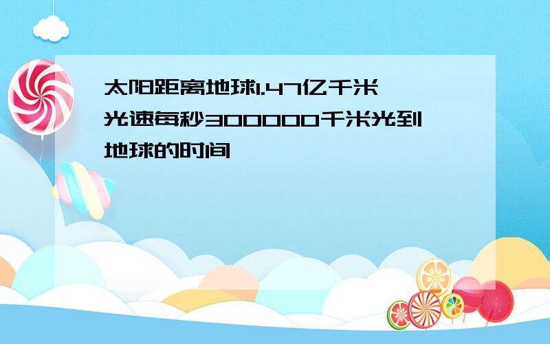 太阳距离地球1.47亿千米,光速每秒300000千米光到地球的时间