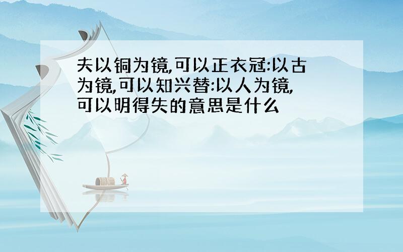 夫以铜为镜,可以正衣冠:以古为镜,可以知兴替:以人为镜,可以明得失的意思是什么