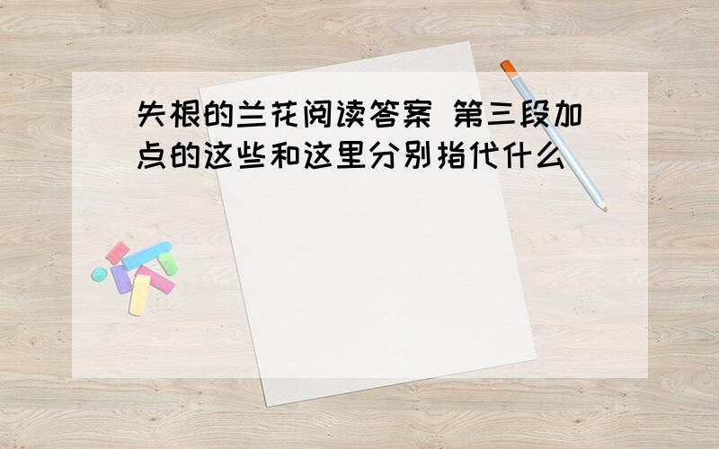 失根的兰花阅读答案 第三段加点的这些和这里分别指代什么