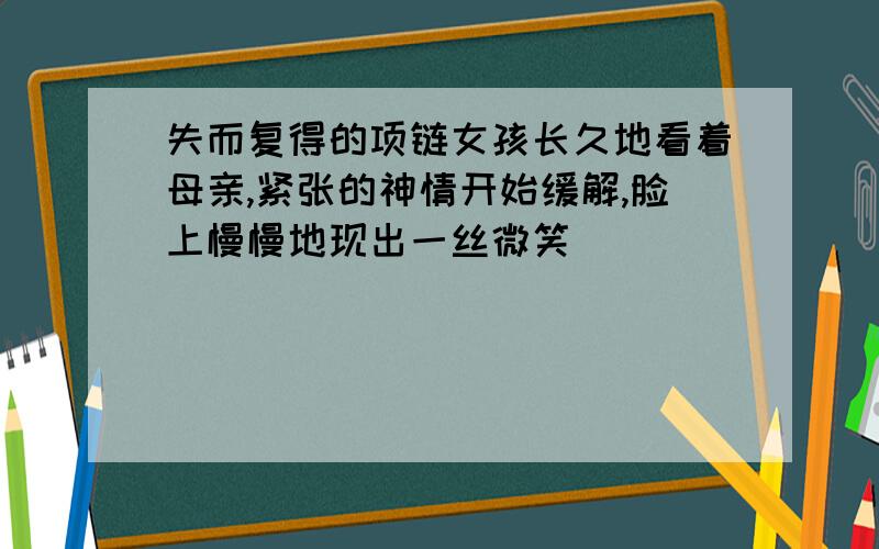 失而复得的项链女孩长久地看着母亲,紧张的神情开始缓解,脸上慢慢地现出一丝微笑