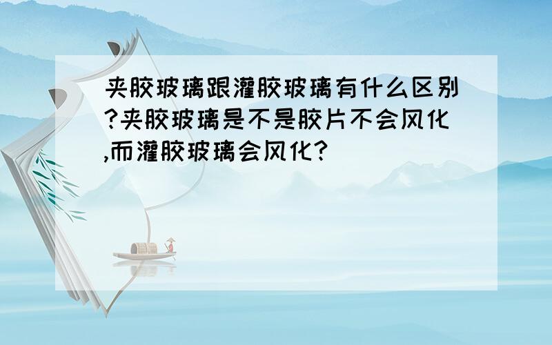 夹胶玻璃跟灌胶玻璃有什么区别?夹胶玻璃是不是胶片不会风化,而灌胶玻璃会风化?