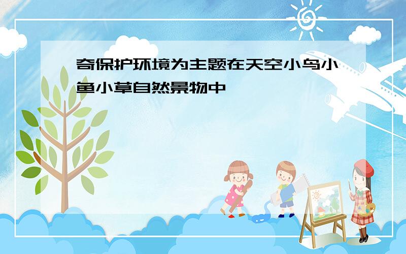 奇保护环境为主题在天空小鸟小鱼小草自然景物中