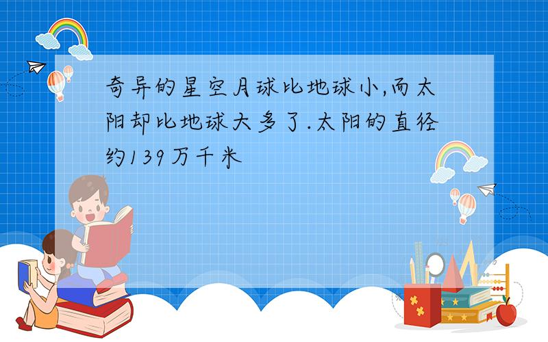 奇异的星空月球比地球小,而太阳却比地球大多了.太阳的直径约139万千米