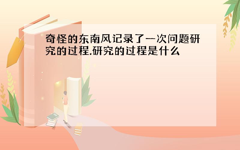 奇怪的东南风记录了一次问题研究的过程.研究的过程是什么