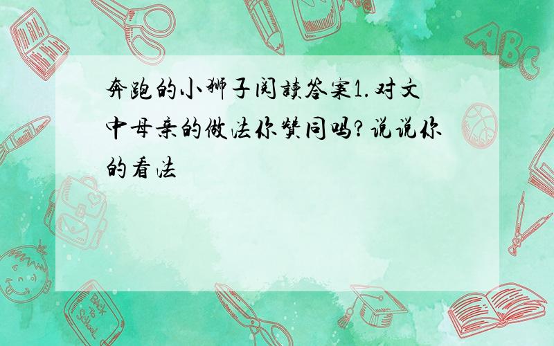 奔跑的小狮子阅读答案1.对文中母亲的做法你赞同吗?说说你的看法