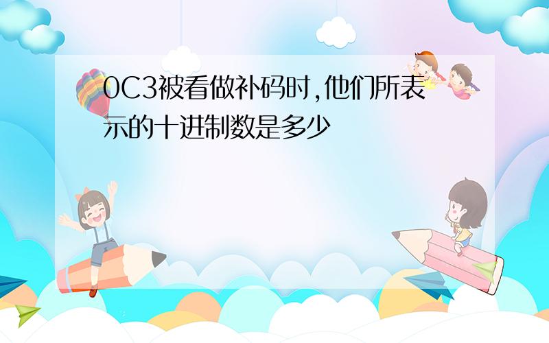 0C3被看做补码时,他们所表示的十进制数是多少