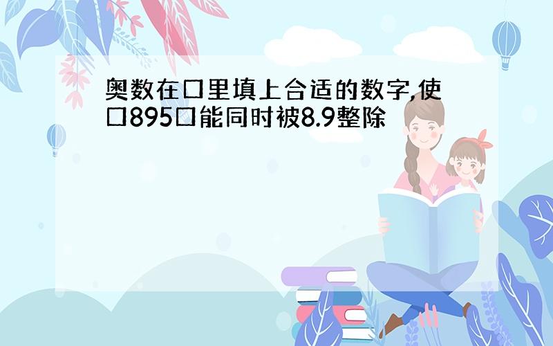 奥数在口里填上合适的数字,使口895口能同时被8.9整除