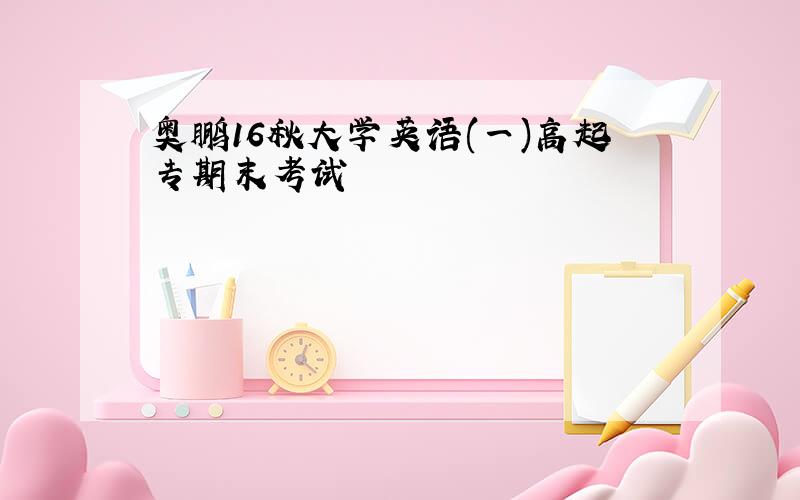 奥鹏16秋大学英语(一)高起专期末考试