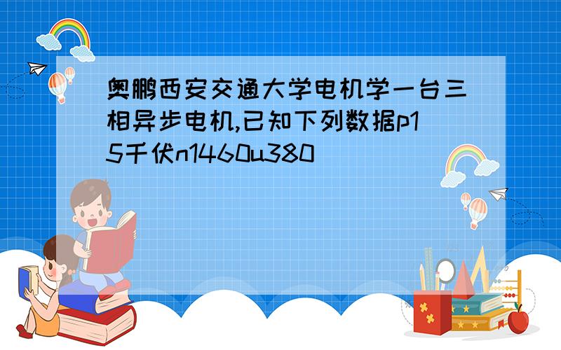 奥鹏西安交通大学电机学一台三相异步电机,已知下列数据p15千伏n1460u380