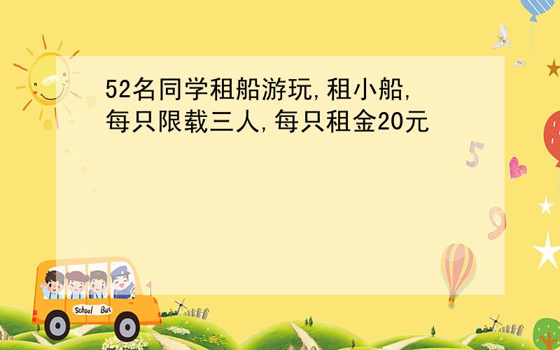 52名同学租船游玩,租小船,每只限载三人,每只租金20元