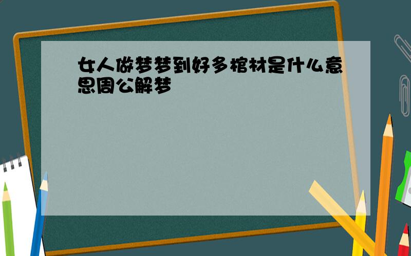 女人做梦梦到好多棺材是什么意思周公解梦