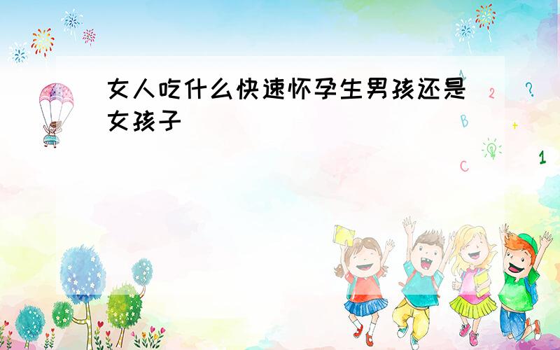 女人吃什么快速怀孕生男孩还是女孩子