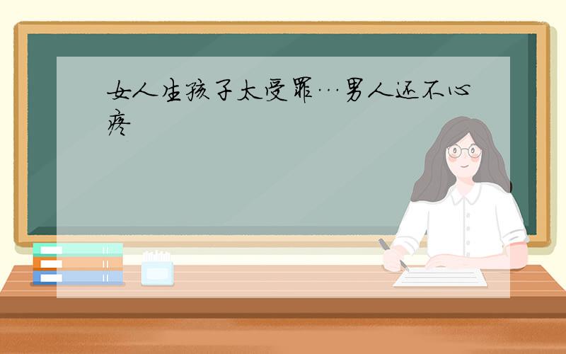 女人生孩子太受罪…男人还不心疼