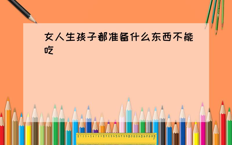 女人生孩子都准备什么东西不能吃