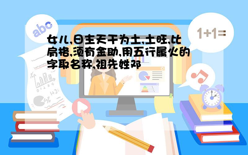 女儿,日主天干为土,土旺,比肩格,须有金助,用五行属火的字取名称,祖先姓邓