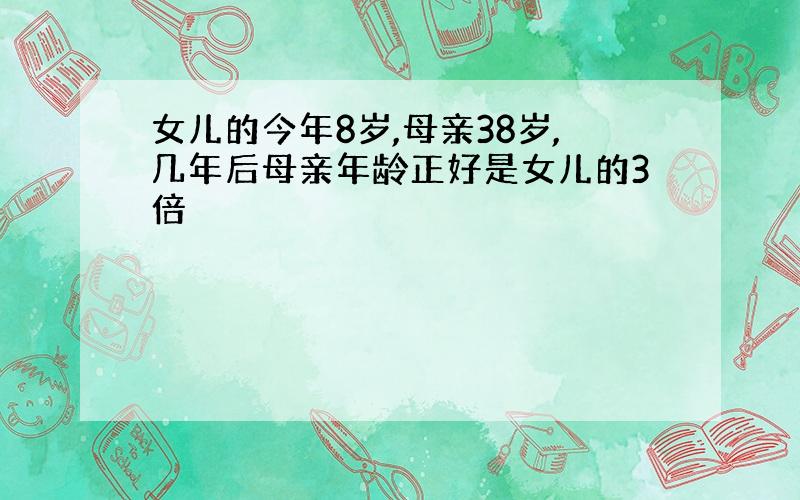 女儿的今年8岁,母亲38岁,几年后母亲年龄正好是女儿的3倍