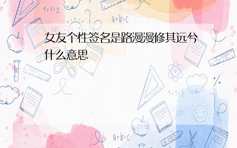 女友个性签名是路漫漫修其远兮什么意思