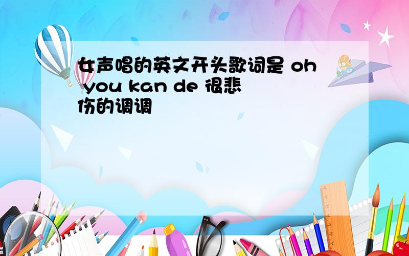 女声唱的英文开头歌词是 oh you kan de 很悲伤的调调