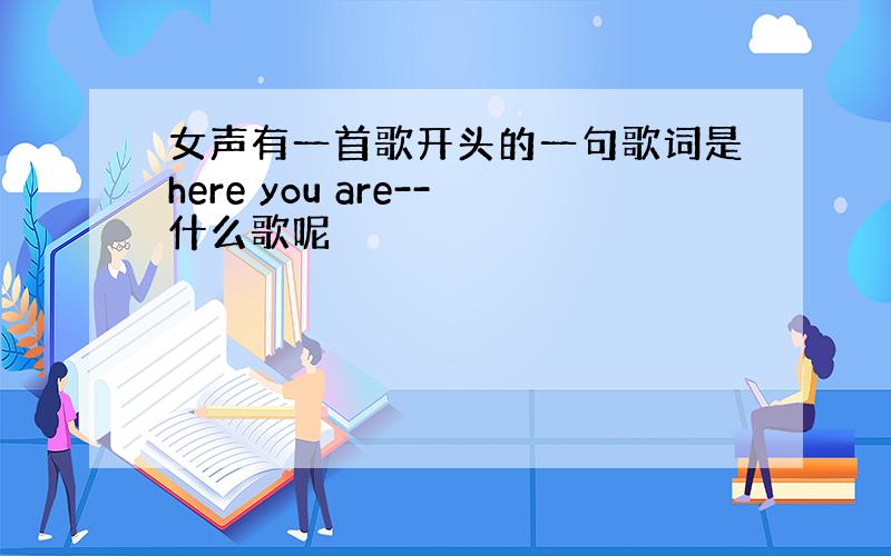 女声有一首歌开头的一句歌词是here you are--什么歌呢