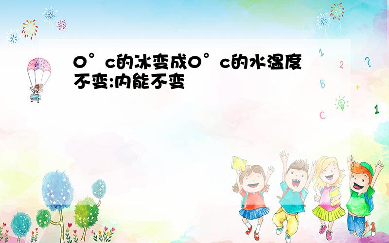 0°c的冰变成0°c的水温度不变:内能不变