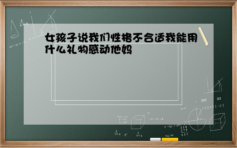 女孩子说我们性格不合适我能用什么礼物感动他妈