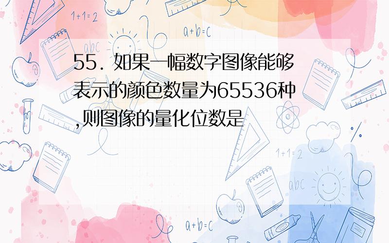 55. 如果一幅数字图像能够表示的颜色数量为65536种,则图像的量化位数是