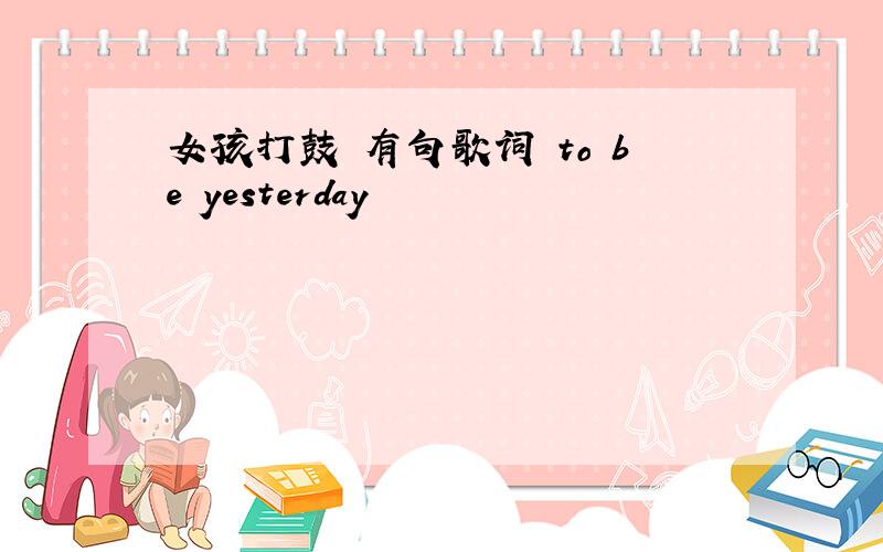 女孩打鼓 有句歌词 to be yesterday