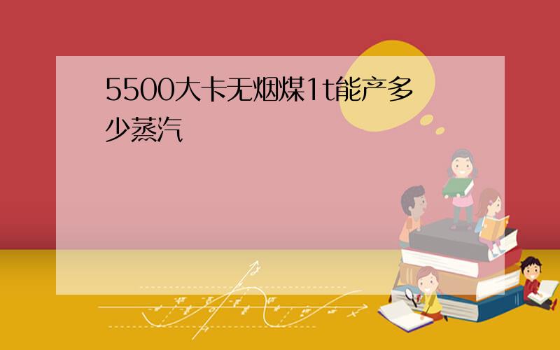 5500大卡无烟煤1t能产多少蒸汽