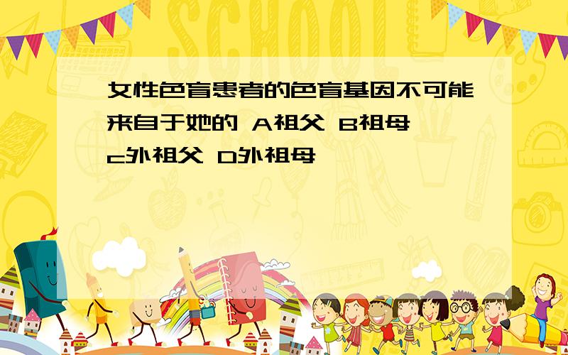 女性色盲患者的色盲基因不可能来自于她的 A祖父 B祖母 c外祖父 D外祖母