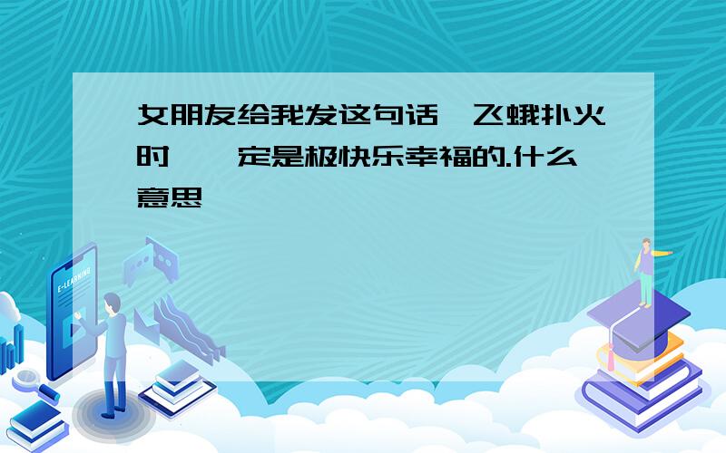 女朋友给我发这句话,飞蛾扑火时,一定是极快乐幸福的.什么意思