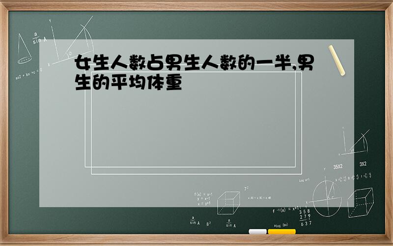 女生人数占男生人数的一半,男生的平均体重