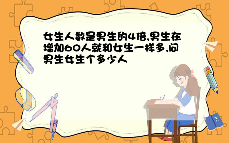 女生人数是男生的4倍,男生在增加60人就和女生一样多,问男生女生个多少人