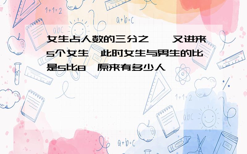 女生占人数的三分之一,又进来5个女生,此时女生与男生的比是5比8,原来有多少人