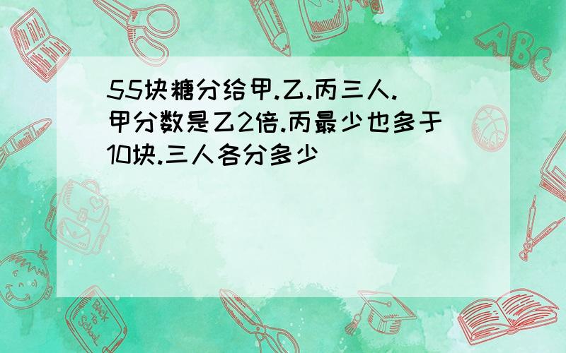 55块糖分给甲.乙.丙三人.甲分数是乙2倍.丙最少也多于10块.三人各分多少