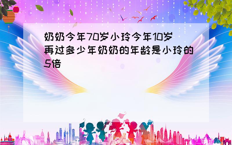 奶奶今年70岁小玲今年10岁再过多少年奶奶的年龄是小玲的5倍