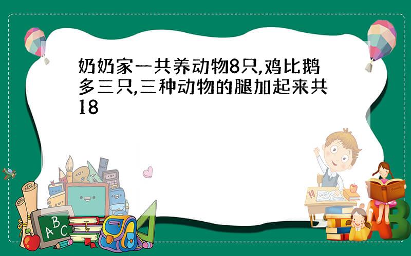 奶奶家一共养动物8只,鸡比鹅多三只,三种动物的腿加起来共18