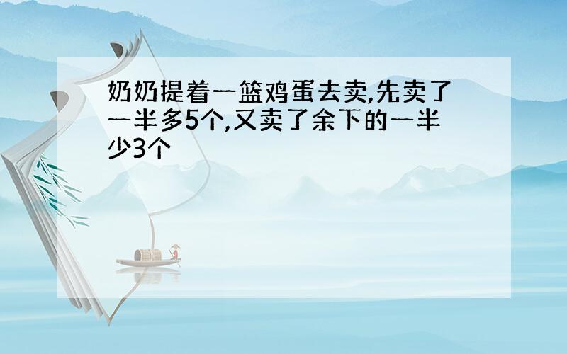 奶奶提着一篮鸡蛋去卖,先卖了一半多5个,又卖了余下的一半少3个