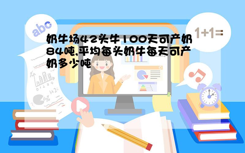 奶牛场42头牛100天可产奶84吨,平均每头奶牛每天可产奶多少吨